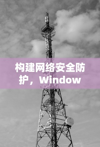 构建网络安全防护，Windows VPN的技术与应用