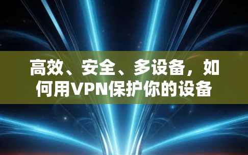 高效、安全、多设备，如何用VPN保护你的设备