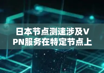 日本节点测速涉及VPN服务在特定节点上的测试和安全评估，旨在确保这些节点能够提供安全和稳定的网络环境。以下是关于日本节点测速的详细信息