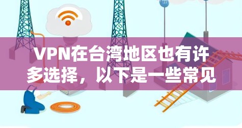 VPN在台湾地区也有许多选择，以下是一些常见的VPN推荐平台和建议