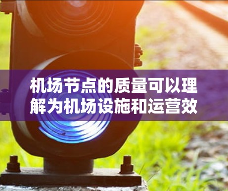 机场节点的质量可以理解为机场设施和运营效率的综合体现，主要包括以下几个方面
