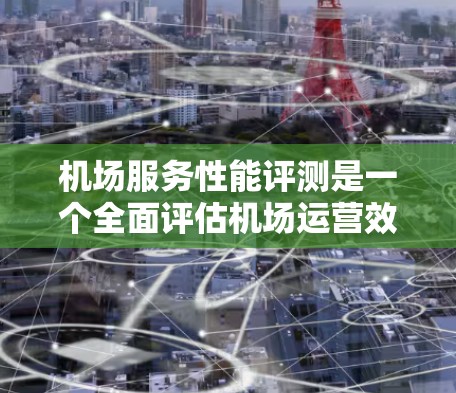 机场服务性能评测是一个全面评估机场运营效率和服务质量的重要过程，旨在通过数据和方法优化服务，提升旅客体验并降低成本。以下是针对机场服务性能评测的详细分析和建议