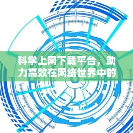 科学上网下载平台，助力高效在网络世界中的智慧生活
