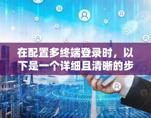 在配置多终端登录时，以下是一个详细且清晰的步骤指南，帮助您顺利实现多设备连接