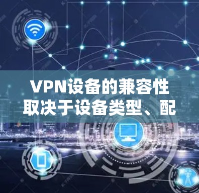 VPN设备的兼容性取决于设备类型、配置和协议选择。以下是根据不同设备类型和使用的场景推荐的兼容性建议