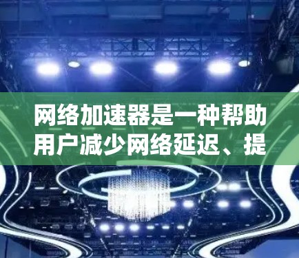 网络加速器是一种帮助用户减少网络延迟、提升网页访问速度的工具。以下是一个系统性的总结，帮助你更好地了解和选择适合你的网络加速器