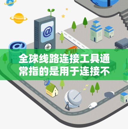 全球线路连接工具通常指的是用于连接不同国家或地区的网络服务、设备或服务。以下是一些常见的全球线路连接工具及其功能