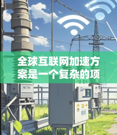全球互联网加速方案是一个复杂的项目，需要考虑多个因素和国际合作。以下是一个可能的全球互联网加速方案的框架，供参考