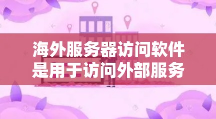 海外服务器访问软件是用于访问外部服务器的工具，涵盖多种类型和功能。以下是逐步的总结