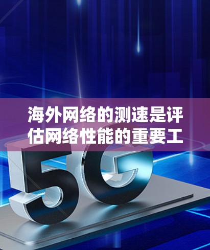 海外网络的测速是评估网络性能的重要工具，特别是在不同国家和地区间。以下是一些有效的海外网络测速方法