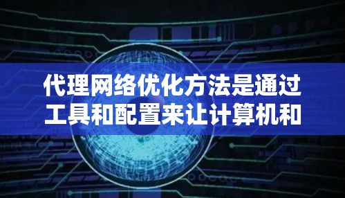 代理网络优化方法是通过工具和配置来让计算机和网络设备在特定的网络环境中自动运行，而非手动操作。以下是详细的代理网络优化方法