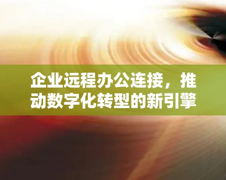 企业远程办公连接，推动数字化转型的新引擎