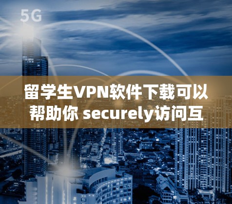 留学生VPN软件下载可以帮助你 securely访问互联网，避免被VPN软件攻击。以下是一些常用的留学生VPN软件推荐，供你参考