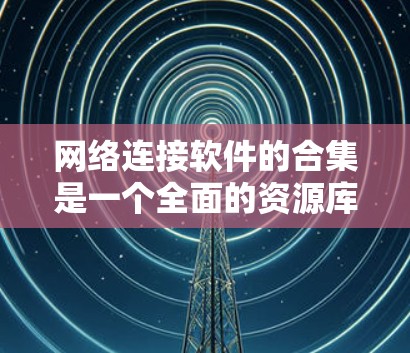 网络连接软件的合集是一个全面的资源库，涵盖了多种连接功能，适合不同用户的需求。以下是网络连接软件的合集，按照不同的类别进行分类