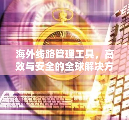 海外线路管理工具，高效与安全的全球解决方案