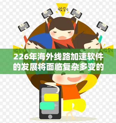 226年海外线路加速软件的发展将面临复杂多变的环境，以下是对这一领域的分析和展望