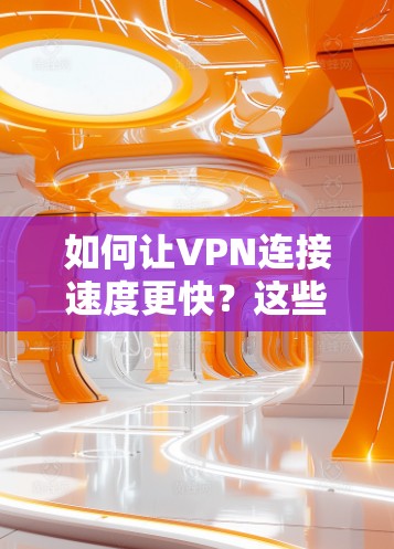 如何让VPN连接速度更快？这些小技巧让你的旅行更轻松