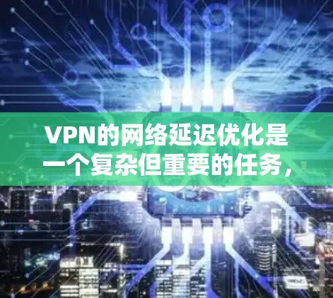VPN的网络延迟优化是一个复杂但重要的任务，涉及多个步骤和技能的综合运用。以下是一个有条理的步骤指南，帮助您优化VPN的网络延迟