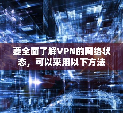 要全面了解VPN的网络状态，可以采用以下方法