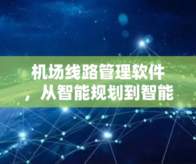 机场线路管理软件，从智能规划到智能调度