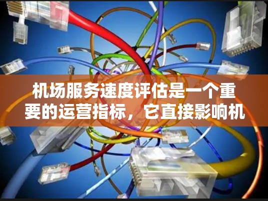 机场服务速度评估是一个重要的运营指标，它直接影响机场的服务效率和游客体验。以下是一份详细的机场服务速度评估方法，帮助你全面分析和优化机场的服务速度
