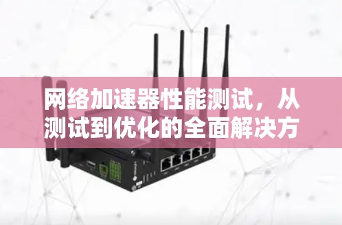 网络加速器性能测试，从测试到优化的全面解决方案