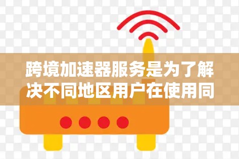 跨境加速器服务是为了解决不同地区用户在使用同一应用或服务时数据来自不同国家或地区的难题而开发的工具。以下是使用跨境加速器的具体步骤和考虑因素