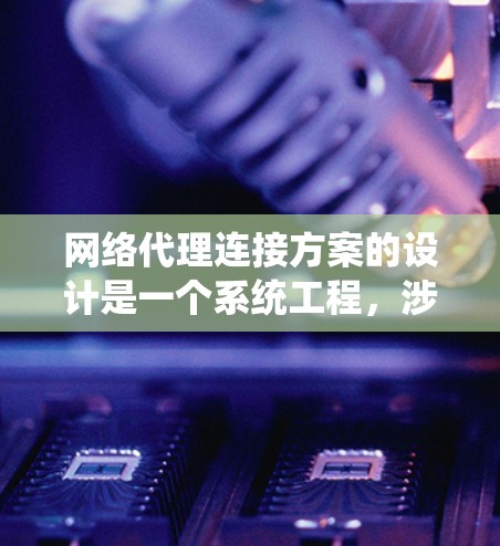网络代理连接方案的设计是一个系统工程，涉及多个步骤和环节，每个环节都需要仔细考虑和规划。以下是一个详细的网络代理连接方案设计，分步骤说明