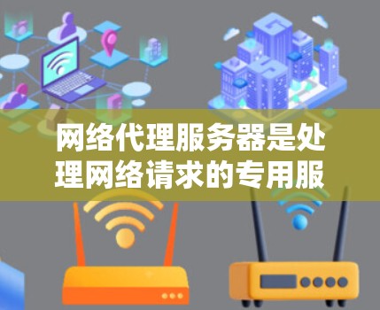 网络代理服务器是处理网络请求的专用服务器，如QQ和微信。管理该服务器需遵循以下步骤