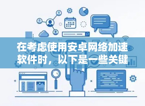 在考虑使用安卓网络加速软件时，以下是一些关键点和推荐