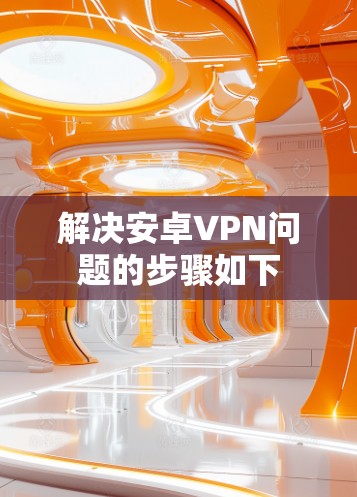 解决安卓VPN问题的步骤如下
