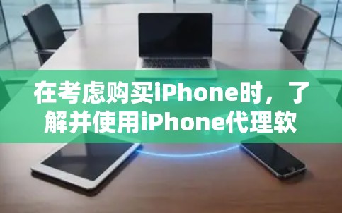 在考虑购买iPhone时，了解并使用iPhone代理软件可以节省不少费用。以下是对iPhone代理软件的详细总结，帮助你做出明智的选择