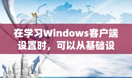 在学习Windows客户端设置时，可以从基础设置开始逐步深入。以下是一个系统的步骤指南