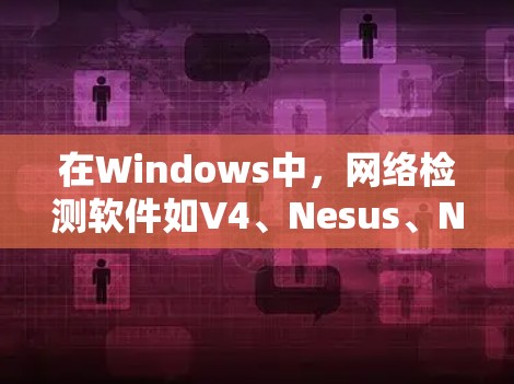 在Windows中，网络检测软件如V4、Nesus、Nesin、Rust和Antimalware各有其独特的功能和用途，以下是详细的指南