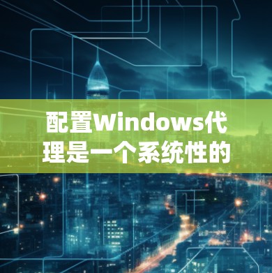 配置Windows代理是一个系统性的过程，旨在保护网络环境和用户数据。以下是一步步的指南
