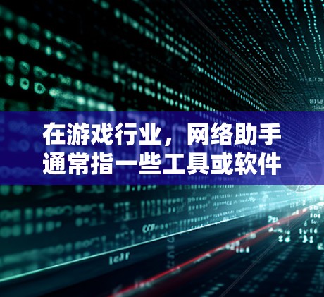 在游戏行业，网络助手通常指一些工具或软件，它们帮助玩家和开发者更好地管理、优化和提升游戏体验。以下是一些可能在游戏行业中使用网络助手的工具和功能