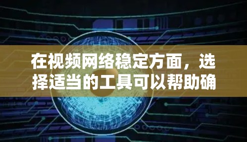 在视频网络稳定方面，选择适当的工具可以帮助确保视频播放的稳定性和质量。以下是一些推荐的工具和方法，帮助你更高效地管理视频网络