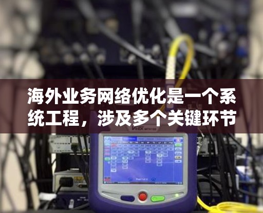 海外业务网络优化是一个系统工程，涉及多个关键环节，需综合考虑市场、运营和合规等多方面因素。以下是对海外业务网络优化的详细总结