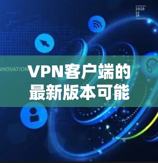 VPN客户端的最新版本可能会有所不同，但通常官方会发布最新的版本以满足用户的需求。以下是几个常见的VPN客户端，供参考