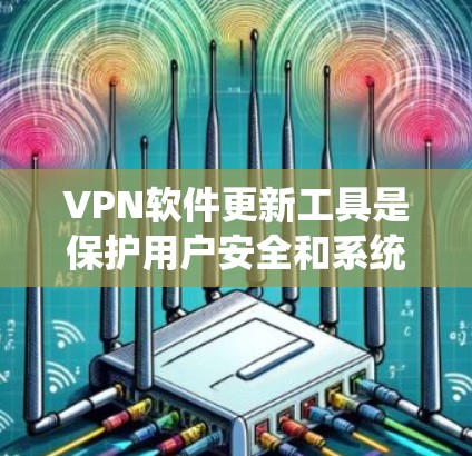 VPN软件更新工具是保护用户安全和系统稳定的工具，用户可以通过以下步骤来管理软件更新