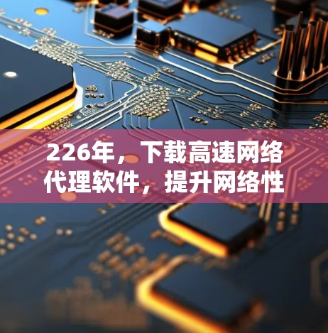 226年，下载高速网络代理软件，提升网络性能