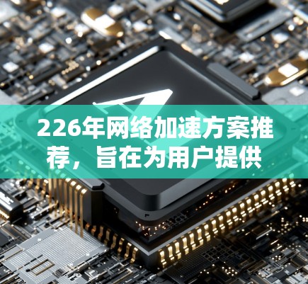 226年网络加速方案推荐，旨在为用户提供高效、可靠、安全的网络加速解决方案。以下是一个全面的网络加速方案推荐，涵盖流量管理、安全措施、兼容性和扩展性，适用于多种端口和设备类型