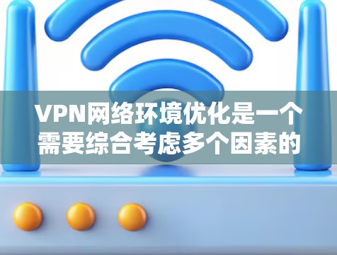VPN网络环境优化是一个需要综合考虑多个因素的复杂过程。以下是一些优化VPN网络环境的方法，可以帮助您提升VPN的性能、安全性以及用户体验
