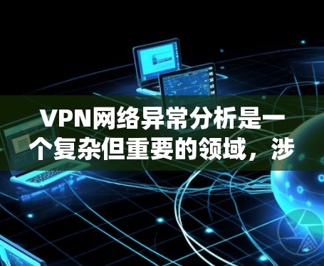 VPN网络异常分析是一个复杂但重要的领域，涉及多个步骤和概念。以下是对 VPN 网络异常分析的系统性总结，帮助你更好地理解和掌握这一过程