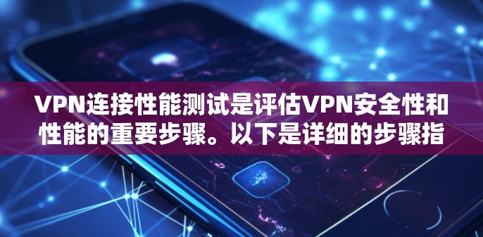 VPN连接性能测试是评估VPN安全性和性能的重要步骤。以下是详细的步骤指南，帮助您顺利完成测试