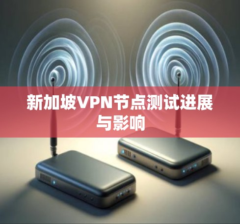 新加坡VPN节点测试进展与影响