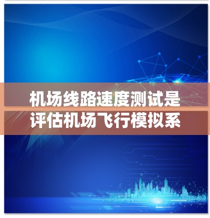 机场线路速度测试是评估机场飞行模拟系统性能的重要环节。以下是关于机场线路速度测试的详细说明