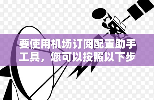 要使用机场订阅配置助手工具，您可以按照以下步骤进行