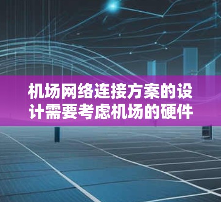 机场网络连接方案的设计需要考虑机场的硬件设备、通信需求以及用户的具体需求。以下是一个机场网络连接方案的设计思路和结构