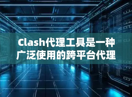 Clash代理工具是一种广泛使用的跨平台代理工具，支持在不同操作系统上下载和安装游戏。以下是几种常用且推荐的Clash代理工具